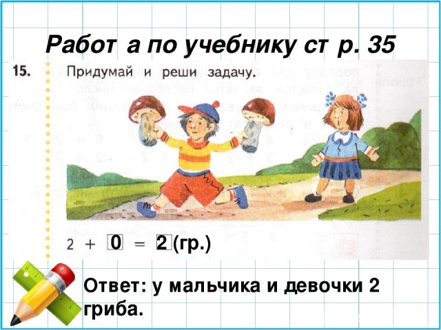 Работа по учебнику стр. 35 0 2 (гр.) Ответ: у мальчика и девочки 2 гриба.
