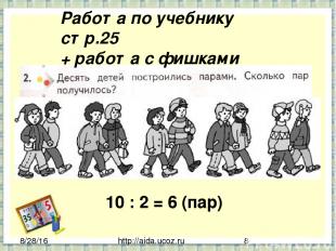 http://aida.ucoz.ru Работа по учебнику стр.25 + работа с фишками 10 : 2 = 6 (пар
