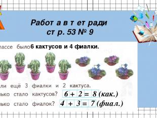 Работа в тетради стр. 53 № 9 6 кактусов и 4 фиалки. 6 + 2 = 8 (как.) 4 + 3 = 7 (