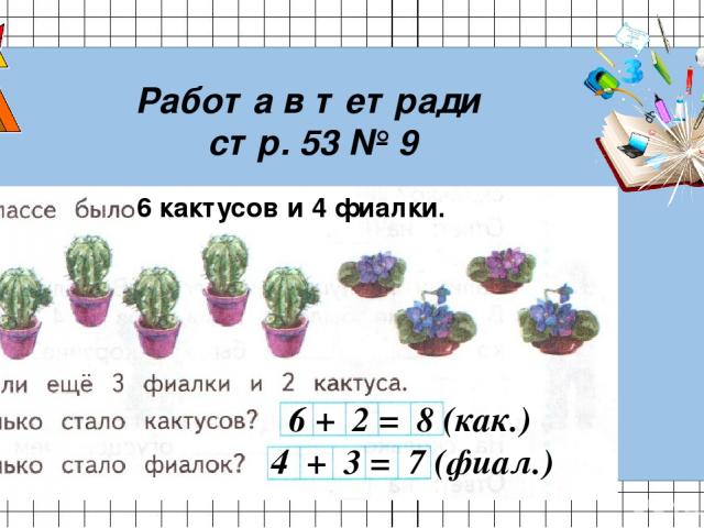 Работа в тетради стр. 53 № 9 6 кактусов и 4 фиалки. 6 + 2 = 8 (как.) 4 + 3 = 7 (фиал.)