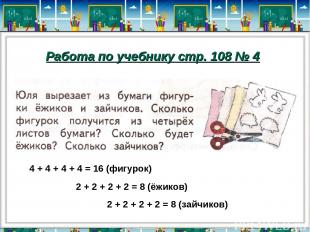 Работа по учебнику стр. 108 № 4 4 + 4 + 4 + 4 = 16 (фигурок) 2 + 2 + 2 + 2 = 8 (