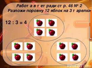 Работа в тетради стр. 46 № 2 Разложи поровну 12 яблок на 3 тарелки 12 : 3 = 4 Ek