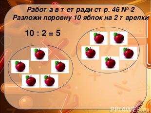 Работа в тетради стр. 46 № 2 Разложи поровну 10 яблок на 2 тарелки 10 : 2 = 5 Ek