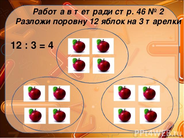 Работа в тетради стр. 46 № 2 Разложи поровну 12 яблок на 3 тарелки 12 : 3 = 4 Ekaterina050466