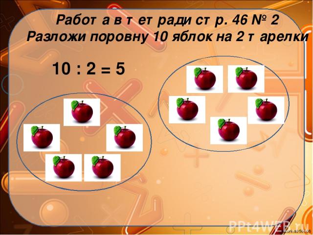 Работа в тетради стр. 46 № 2 Разложи поровну 10 яблок на 2 тарелки 10 : 2 = 5 Ekaterina050466
