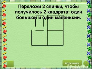 подсказка Переложи 2 спички, чтобы получилось 2 квадрата: один большой и один ма