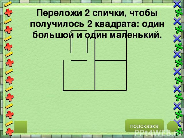 подсказка Переложи 2 спички, чтобы получилось 2 квадрата: один большой и один маленький.