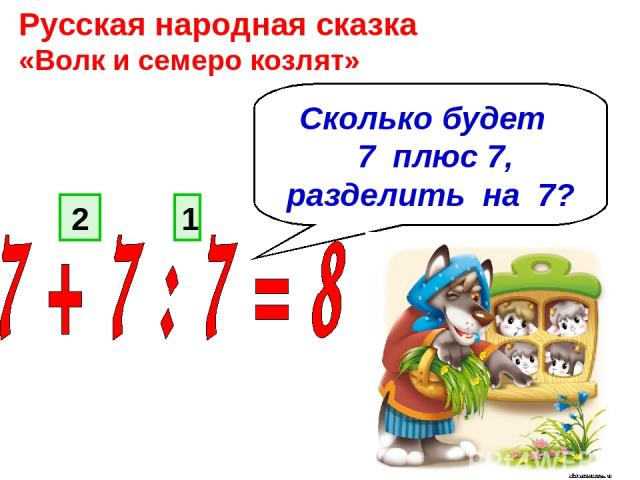 Русская народная сказка «Волк и семеро козлят» Сколько будет 7 плюс 7, разделить на 7? 1 2