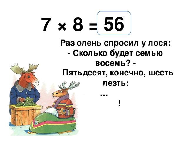 7 × 8 = Раз олень спросил у лося: - Сколько будет семью восемь? - Лось не стал в учебник лезть: - … ! 56 Пятьдесят, конечно, шесть