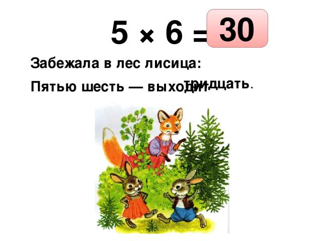 5 × 6 = Забежала в лес лисица: Пятью шесть — выходит тридцать. 30