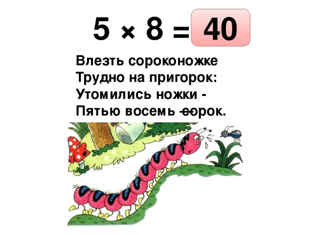 5 × 8 = Влезть сороконожке Трудно на пригорок: Утомились ножки - Пятью восемь — сорок. 40