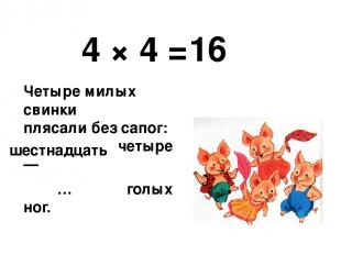 4 × 4 = Четыре милых свинки плясали без сапог: Четырежды четыре — … голых ног. 1