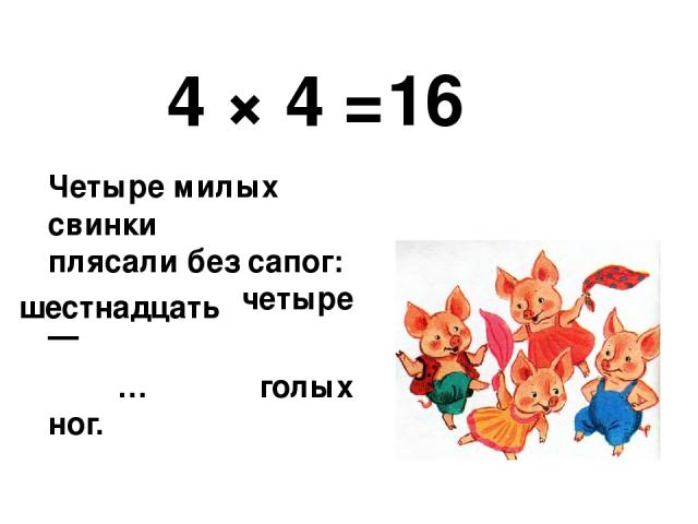 4 × 4 = Четыре милых свинки плясали без сапог: Четырежды четыре — … голых ног. 16 шестнадцать