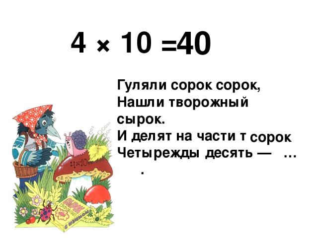 4 × 10 = Гуляли сорок сорок, Нашли творожный сырок. И делят на части творог: Четырежды десять — … . 40 сорок