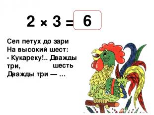 2 × 3 = Сел петух до зари На высокий шест: - Кукареку!.. Дважды три, Дважды три