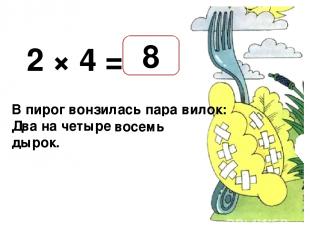 2 × 4 = В пирог вонзилась пара вилок: Два на четыре — … дырок. 8 восемь