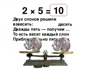2 × 5 = Двух слонов решили взвесить: Дважды пять — получим … То есть весит кажды
