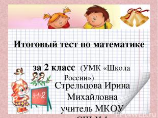 Итоговый тест по математике за 2 класс (УМК «Школа России») Стрельцова Ирина Мих