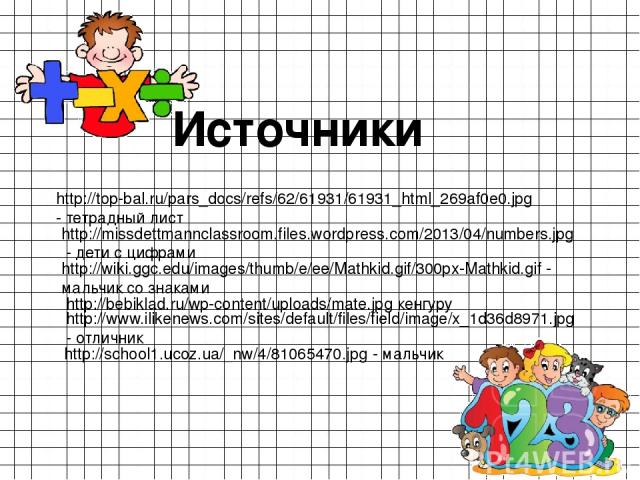 Источники http://top-bal.ru/pars_docs/refs/62/61931/61931_html_269af0e0.jpg - тетрадный лист http://missdettmannclassroom.files.wordpress.com/2013/04/numbers.jpg - дети с цифрами http://wiki.ggc.edu/images/thumb/e/ee/Mathkid.gif/300px-Mathkid.gif - …