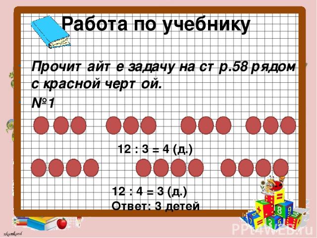 Работа по учебнику Прочитайте задачу на стр.58 рядом с красной чертой. №1 12 : 3 = 4 (д.) 12 : 4 = 3 (д.) Ответ: 3 детей nkard nkard
