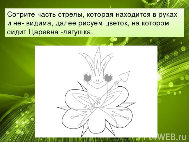 Сотрите часть стрелы, которая находится в руках и не- видима, далее рисуем цветок, на котором сидит Царевна -лягушка.