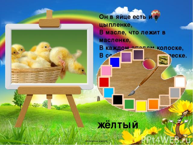 Он в яйце есть и в цыпленке, В масле, что лежит в масленке, В каждом спелом колоске, В солнце, в сыре и в песке. жёлтый oineverova.usoz.ru