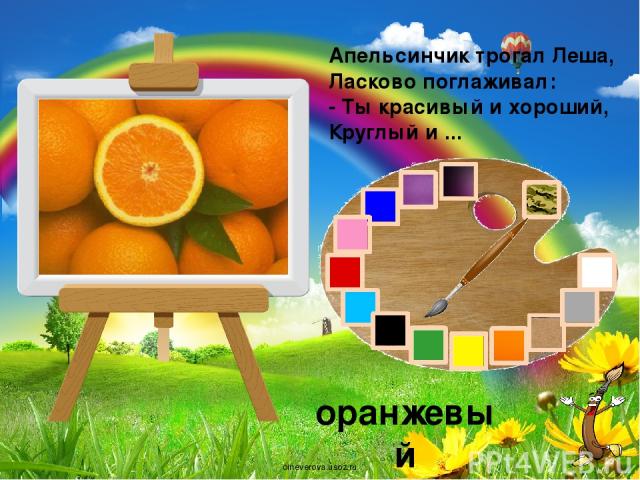 Апельсинчик трогал Леша, Ласково поглаживал: - Ты красивый и хороший, Круглый и ... оранжевый oineverova.usoz.ru