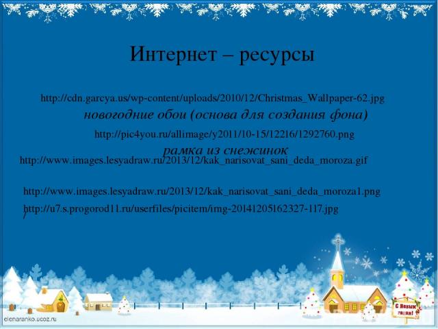 Интернет – ресурсы http://cdn.garcya.us/wp-content/uploads/2010/12/Christmas_Wallpaper-62.jpg новогодние обои (основа для создания фона) http://pic4you.ru/allimage/y2011/10-15/12216/1292760.png рамка из снежинок http://www.images.lesyadraw.ru/2013/1…