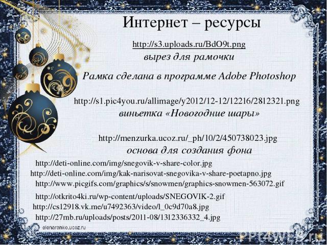 Интернет – ресурсы http://s3.uploads.ru/BdO9t.png вырез для рамочки Рамка сделана в программе Adobe Photoshop http://s1.pic4you.ru/allimage/y2012/12-12/12216/2812321.png виньетка «Новогодние шары» http://menzurka.ucoz.ru/_ph/10/2/450738023.jpg основ…