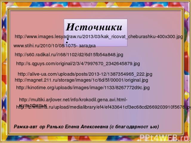 Источники: http://www.images.lesyadraw.ru/2013/03/kak_ricovat_cheburashku-400x300.jpg www.stihi.ru/2010/10/08/1075- загадка http://s60.radikal.ru/i168/1102/d2/6d15fb54a848.jpg http://s.qguys.com/original/2/3/4/7997670_2342645879.jpg http://alive-ua.…