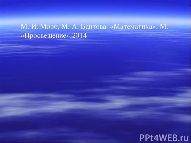 М. И. Моро, М. А. Бантова «Математика». М. «Просвещение»,2014