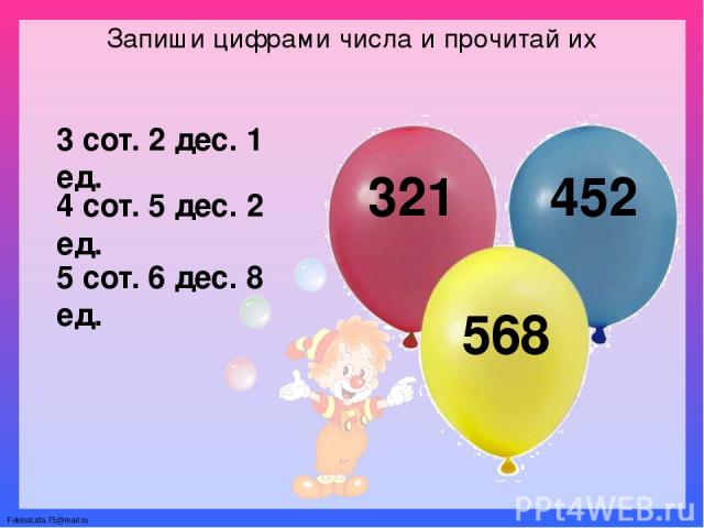 Запиши цифрами числа и прочитай их 3 сот. 2 дес. 1 ед. 321 4 сот. 5 дес. 2 ед. 452 5 сот. 6 дес. 8 ед. 568 FokinaLida.75@mail.ru