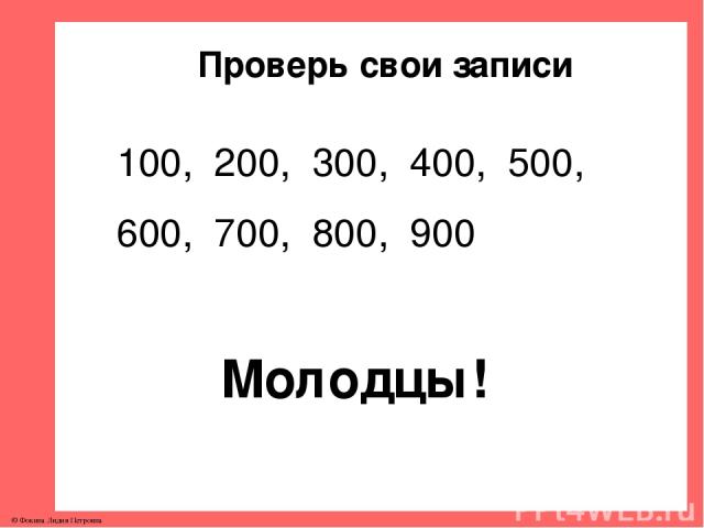 Проверь свои записи 100, 200, 300, 400, 500, 600, 700, 800, 900 Молодцы! © Фокина Лидия Петровна