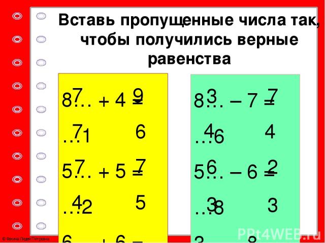 8… + 4 = …1 5… + 5 = …2 6… + 6 = …3 4… + 9 = …3 8… – 7 = …6 5… – 6 = …8 3… – 8 = …8 4… – 6 = …7 7 9 7 6 7 7 4 5 3 7 4 4 6 2 3 3 Вставь пропущенные числа так, чтобы получились верные равенства © Фокина Лидия Петровна №16 с.7