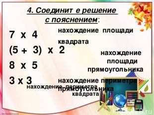 4. Соедините решение с пояснением: 7 х 4 (5 + 3) х 2 8 х 5 3 х 3 нахождение площ