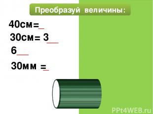 Преобразуй величины: 40см= 4 дм 30см= 3 дм 6дм= 60 см 30мм =3 см