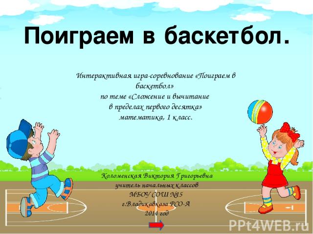 Поиграем в баскетбол. Интерактивная игра-соревнование «Поиграем в баскетбол» по теме «Сложение и вычитание в пределах первого десятка» математика, 1 класс. Коломенская Виктория Григорьевна учитель начальных классов МБОУ СОШ №15 г.Владикавказа РСО-А …