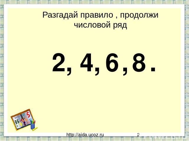 http://aida.ucoz.ru Разгадай правило , продолжи числовой ряд 2, 4, , . 6 8