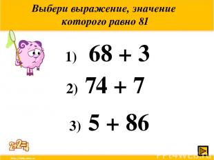Выбери выражение, значение которого равно 81 1) 68 + 3 2) 74 + 7 3) 5 + 86