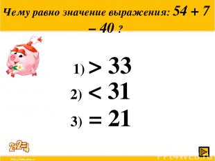 Чему равно значение выражения: 54 + 7 – 40 ? 1) > 33 2) < 31 3) = 21