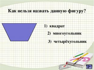 Как нельзя назвать данную фигуру? 1) квадрат 2) многоугольник 3) четырёхугольник