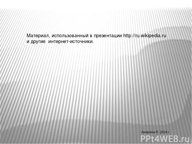 Материал, использованный в презентации http://ru.wikipedia.ru и другие интернет-источники. Аношина П. 2014 г.