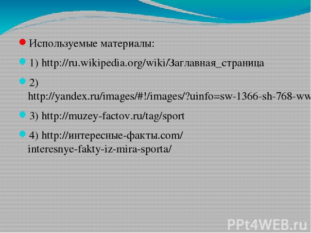 Используемые материалы: 1) http://ru.wikipedia.org/wiki/Заглавная_страница 2) http://yandex.ru/images/#!/images/?uinfo=sw-1366-sh-768-ww-1366-wh-580-pd-1-wp-16x9_1366x768 3) http://muzey-factov.ru/tag/sport 4) http://интересные-факты.com/interesnye-…
