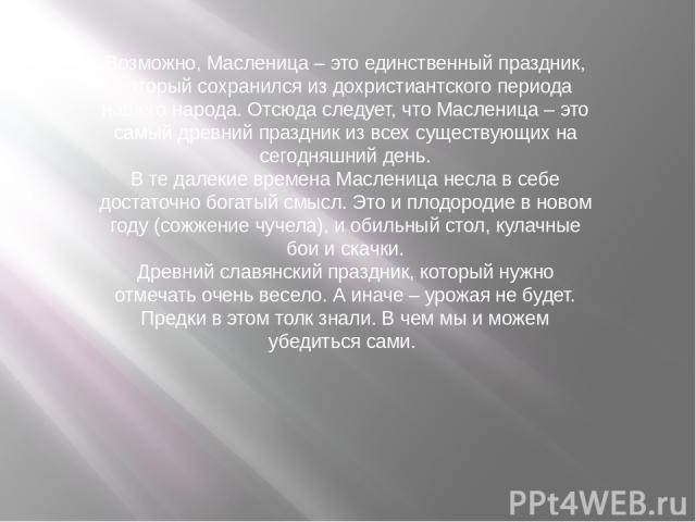 Возможно, Масленица – это единственный праздник, который сохранился из дохристиантского периода нашего народа. Отсюда следует, что Масленица – это самый древний праздник из всех существующих на сегодняшний день. В те далекие времена Масленица несла …