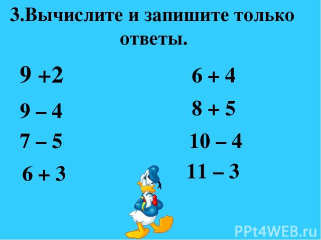 9 +2 3.Вычислите и запишите только ответы. 9 – 4 7 – 5 6 + 3 6 + 4 8 + 5 10 – 4 11 – 3