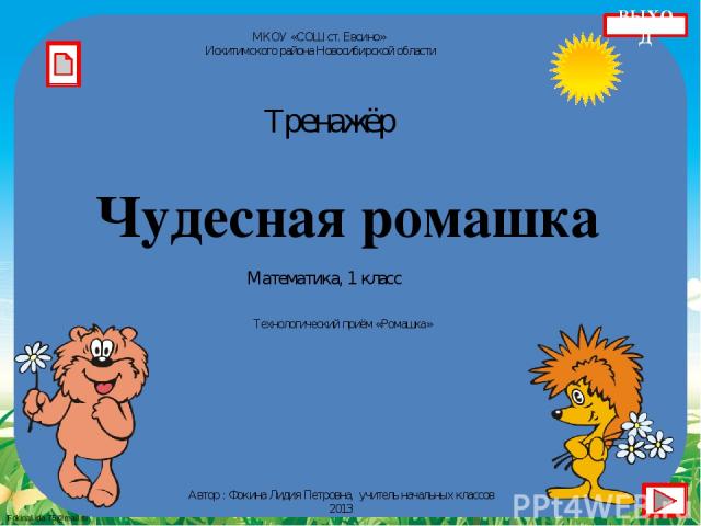 Чудесная ромашка Автор : Фокина Лидия Петровна, учитель начальных классов 2013 Тренажёр Математика, 1 класс Технологический приём «Ромашка» МКОУ «СОШ ст. Евсино» Искитимского района Новосибирской области ВЫХОД FokinaLida.75@mail.ru