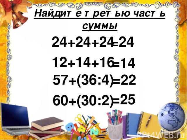 Найдите третью часть суммы 24+24+24 12+14+16 57+(36:4) 60+(30:2) =24 =14 =22 =25