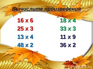Вычислите произведения 16 х 6 25 х 3 13 х 4 48 х 2 18 х 4 33 х 3 11 х 9 36 х 2