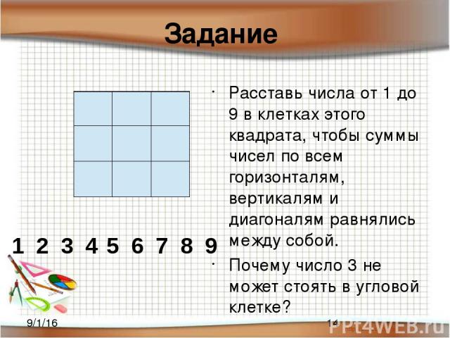 Задание Расставь числа от 1 до 9 в клетках этого квадрата, чтобы суммы чисел по всем горизонталям, вертикалям и диагоналям равнялись между собой. Почему число 3 не может стоять в угловой клетке? 2 1 3 4 5 6 7 8 9