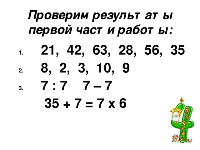 Проверим результаты первой части работы: 21, 42, 63, 28, 56, 35 8, 2, 3, 10, 9 7 : 7 ˃ 7 – 7 35 + 7 = 7 х 6